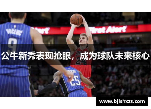 公牛新秀表现抢眼，成为球队未来核心
