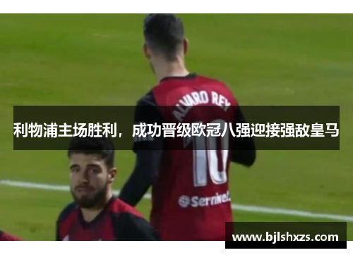 利物浦主场胜利，成功晋级欧冠八强迎接强敌皇马