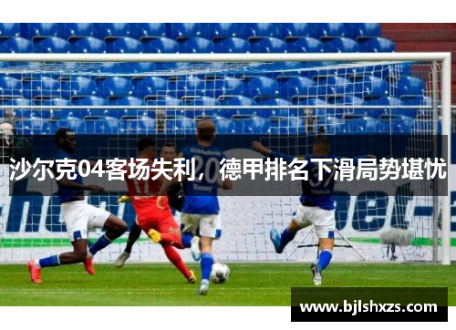沙尔克04客场失利，德甲排名下滑局势堪忧