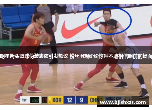 明星街头篮球伪装表演引发热议 粉丝围观纷纷惊呼不敢相信眼前的场面