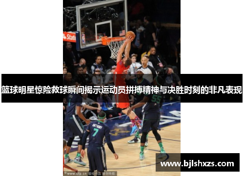 篮球明星惊险救球瞬间揭示运动员拼搏精神与决胜时刻的非凡表现