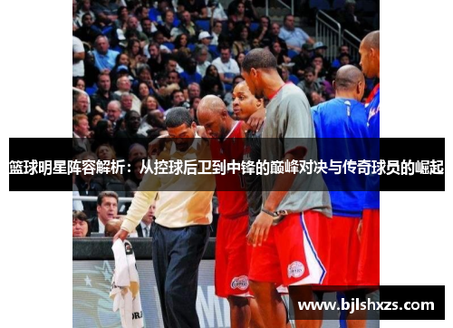 篮球明星阵容解析：从控球后卫到中锋的巅峰对决与传奇球员的崛起